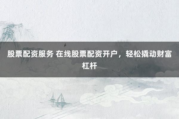 股票配资服务 在线股票配资开户，轻松撬动财富杠杆
