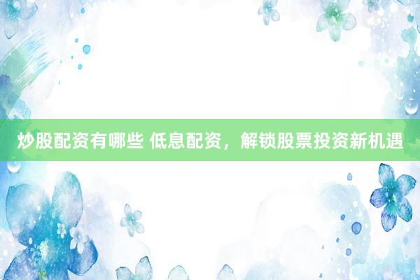 炒股配资有哪些 低息配资，解锁股票投资新机遇