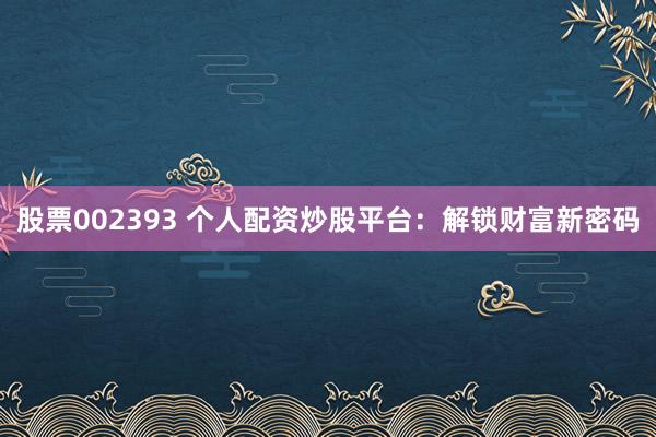 股票002393 个人配资炒股平台：解锁财富新密码