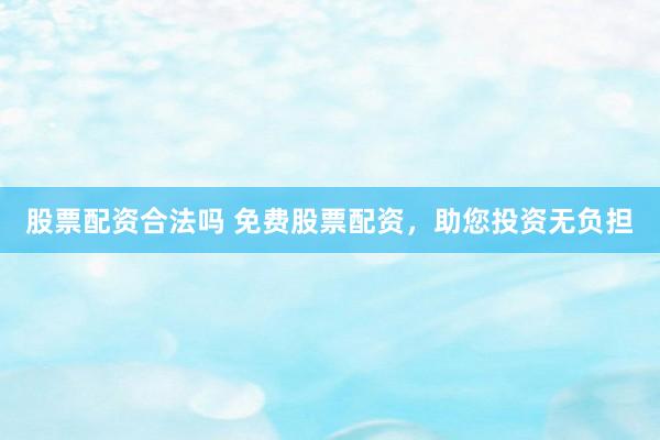 股票配资合法吗 免费股票配资，助您投资无负担