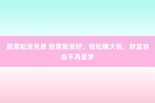 股票配资免息 股票配资好，轻松赚大钱，财富自由不再是梦