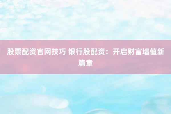 股票配资官网技巧 银行股配资：开启财富增值新篇章