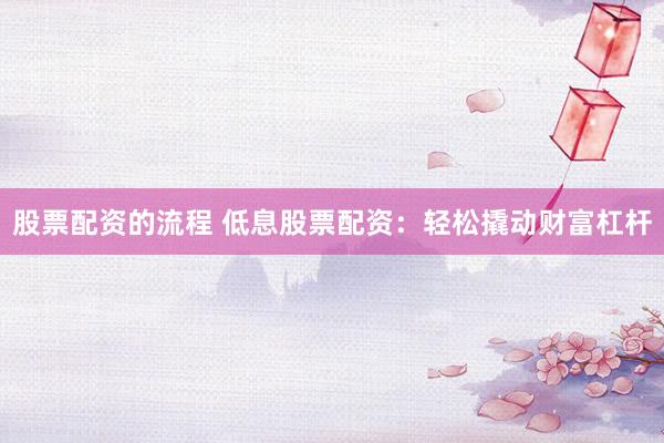 股票配资的流程 低息股票配资：轻松撬动财富杠杆