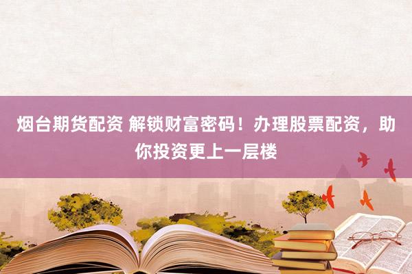 烟台期货配资 解锁财富密码！办理股票配资，助你投资更上一层楼
