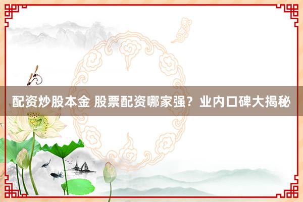 配资炒股本金 股票配资哪家强？业内口碑大揭秘