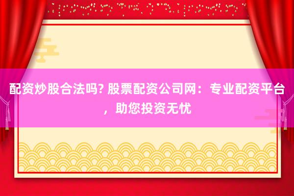 配资炒股合法吗? 股票配资公司网：专业配资平台，助您投资无忧