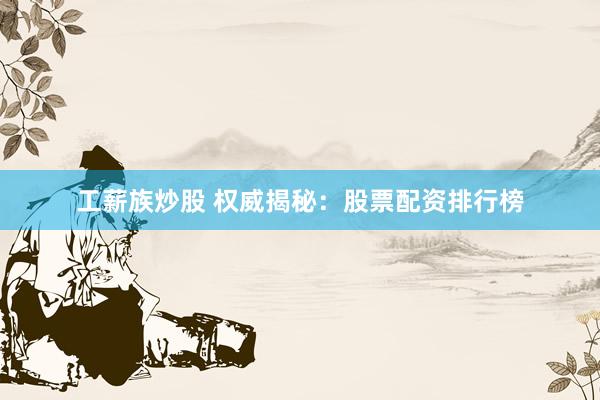 工薪族炒股 权威揭秘：股票配资排行榜