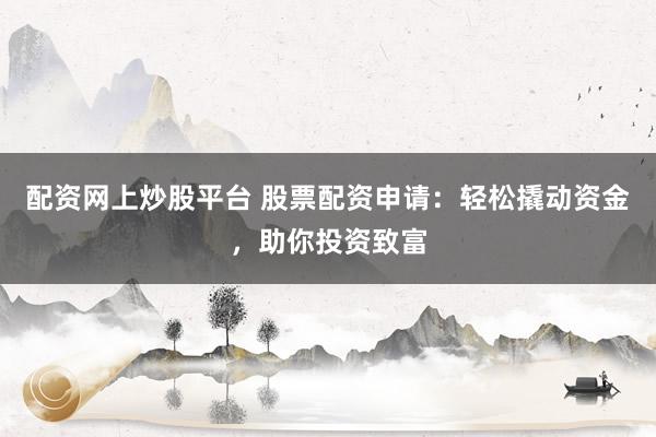 配资网上炒股平台 股票配资申请：轻松撬动资金，助你投资致富