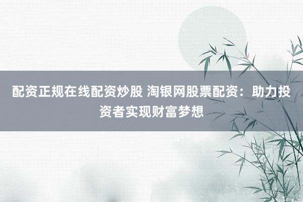 配资正规在线配资炒股 淘银网股票配资：助力投资者实现财富梦想