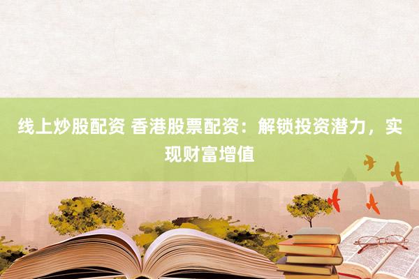 线上炒股配资 香港股票配资：解锁投资潜力，实现财富增值
