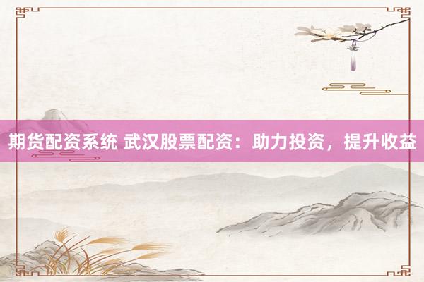 期货配资系统 武汉股票配资：助力投资，提升收益