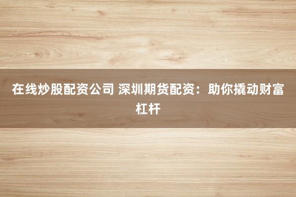 在线炒股配资公司 深圳期货配资：助你撬动财富杠杆