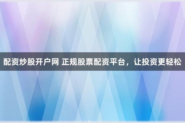 配资炒股开户网 正规股票配资平台，让投资更轻松