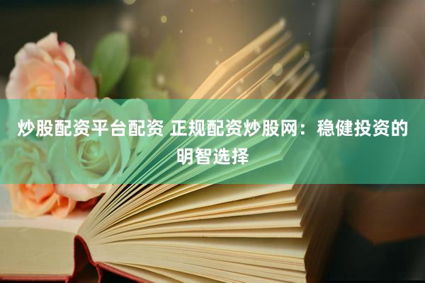 炒股配资平台配资 正规配资炒股网：稳健投资的明智选择