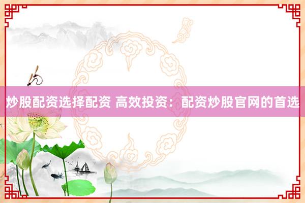 炒股配资选择配资 高效投资：配资炒股官网的首选