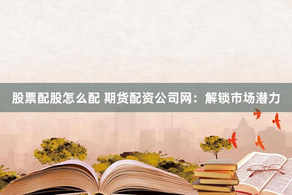 股票配股怎么配 期货配资公司网：解锁市场潜力