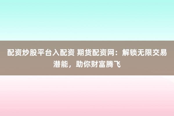 配资炒股平台入配资 期货配资网：解锁无限交易潜能，助你财富腾飞