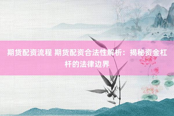 期货配资流程 期货配资合法性解析：揭秘资金杠杆的法律边界