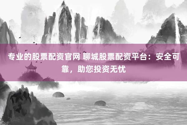 专业的股票配资官网 聊城股票配资平台：安全可靠，助您投资无忧