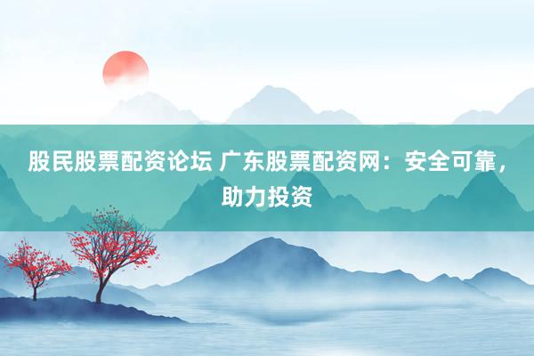 股民股票配资论坛 广东股票配资网：安全可靠，助力投资