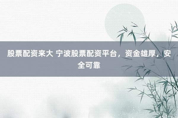 股票配资来大 宁波股票配资平台，资金雄厚，安全可靠