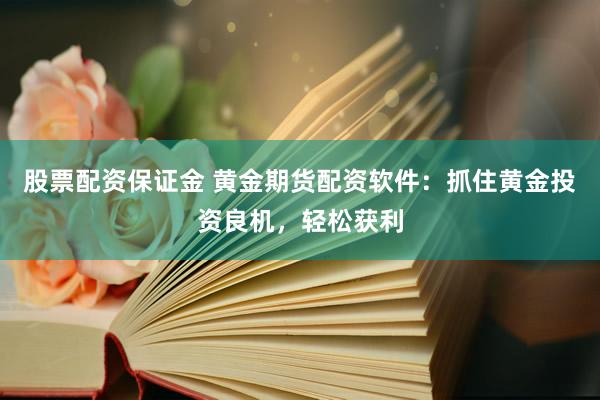 股票配资保证金 黄金期货配资软件：抓住黄金投资良机，轻松获利