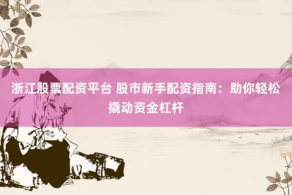 浙江股票配资平台 股市新手配资指南：助你轻松撬动资金杠杆