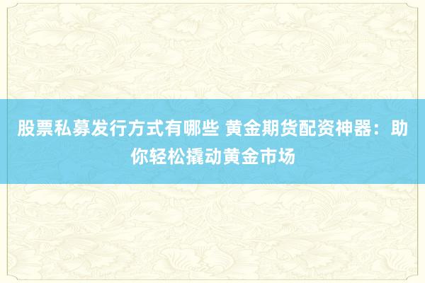 股票私募发行方式有哪些 黄金期货配资神器：助你轻松撬动黄金市场