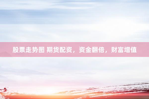 股票走势图 期货配资，资金翻倍，财富增值