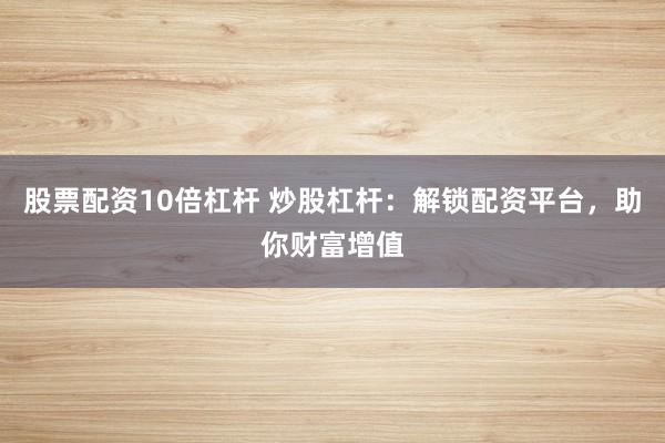 股票配资10倍杠杆 炒股杠杆：解锁配资平台，助你财富增值