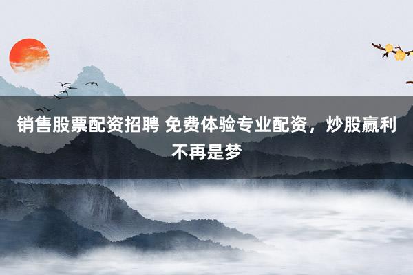 销售股票配资招聘 免费体验专业配资，炒股赢利不再是梦