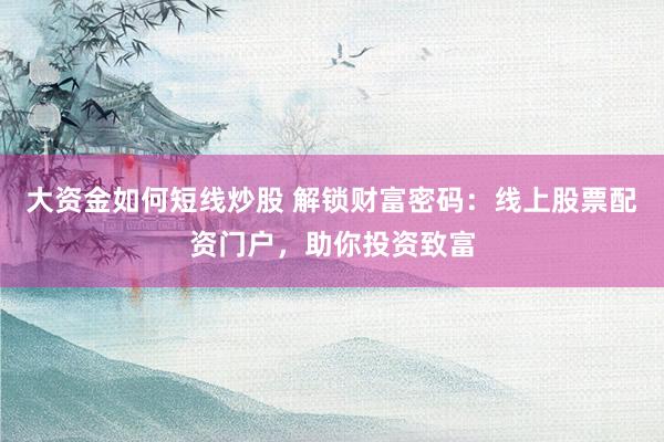 大资金如何短线炒股 解锁财富密码：线上股票配资门户，助你投资致富