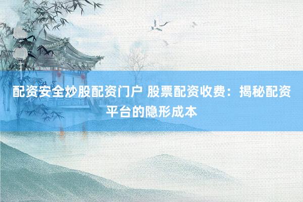 配资安全炒股配资门户 股票配资收费：揭秘配资平台的隐形成本