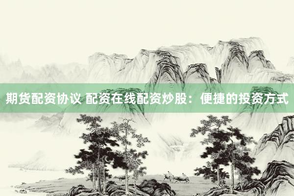 期货配资协议 配资在线配资炒股：便捷的投资方式