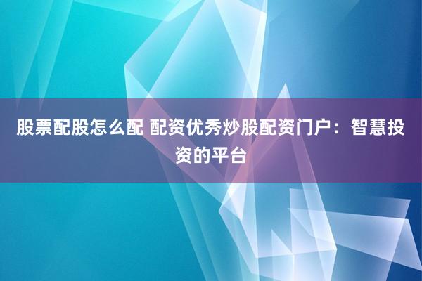 股票配股怎么配 配资优秀炒股配资门户：智慧投资的平台