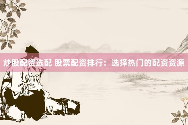 炒股配资选配 股票配资排行：选择热门的配资资源
