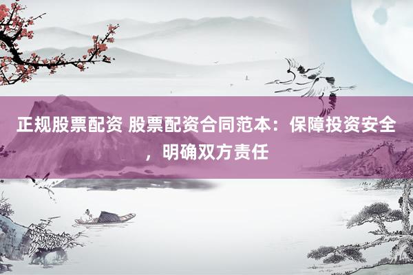 正规股票配资 股票配资合同范本：保障投资安全，明确双方责任