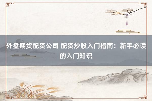 外盘期货配资公司 配资炒股入门指南：新手必读的入门知识