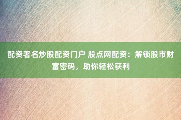 配资著名炒股配资门户 股点网配资：解锁股市财富密码，助你轻松获利