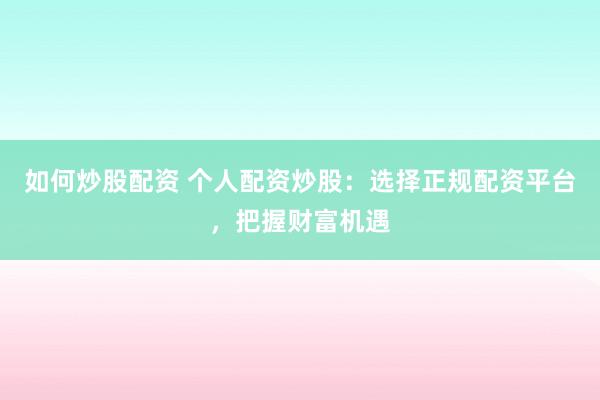 如何炒股配资 个人配资炒股：选择正规配资平台，把握财富机遇