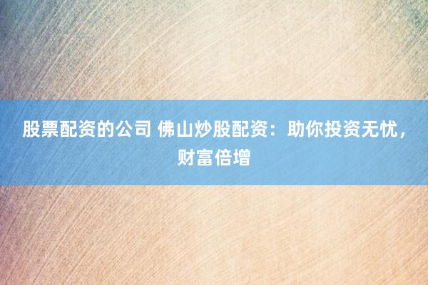 股票配资的公司 佛山炒股配资：助你投资无忧，财富倍增