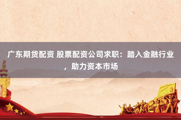 广东期货配资 股票配资公司求职：踏入金融行业，助力资本市场