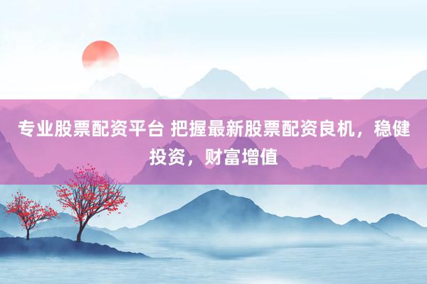 专业股票配资平台 把握最新股票配资良机，稳健投资，财富增值