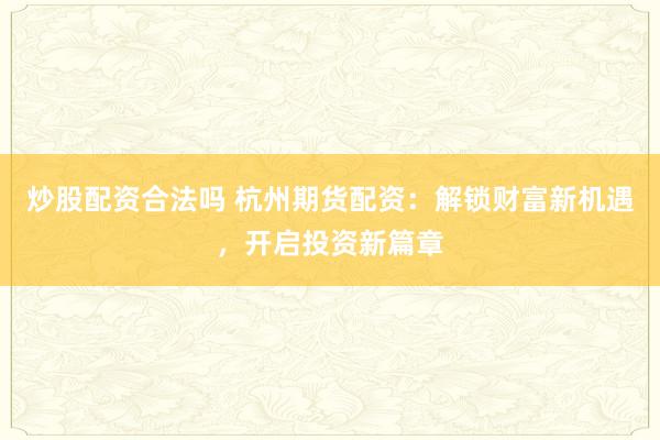 炒股配资合法吗 杭州期货配资：解锁财富新机遇，开启投资新篇章