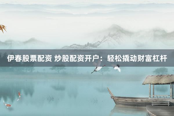 伊春股票配资 炒股配资开户：轻松撬动财富杠杆