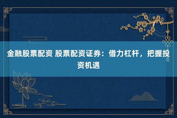 金融股票配资 股票配资证券：借力杠杆，把握投资机遇