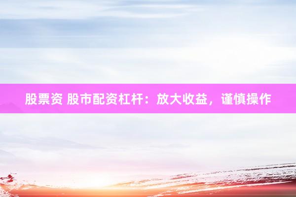 股票资 股市配资杠杆：放大收益，谨慎操作