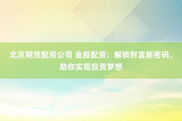 北京期货配资公司 金股配资：解锁财富新密码，助你实现投资梦想