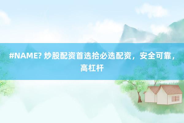 #NAME? 炒股配资首选拾必选配资，安全可靠，高杠杆