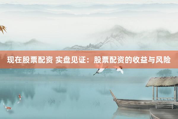 现在股票配资 实盘见证：股票配资的收益与风险